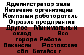 Администратор зала › Название организации ­ Компания-работодатель › Отрасль предприятия ­ Другое › Минимальный оклад ­ 23 000 - Все города Работа » Вакансии   . Ростовская обл.,Батайск г.